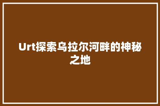 Urt探索乌拉尔河畔的神秘之地