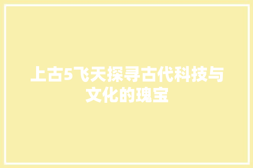 上古5飞天探寻古代科技与文化的瑰宝