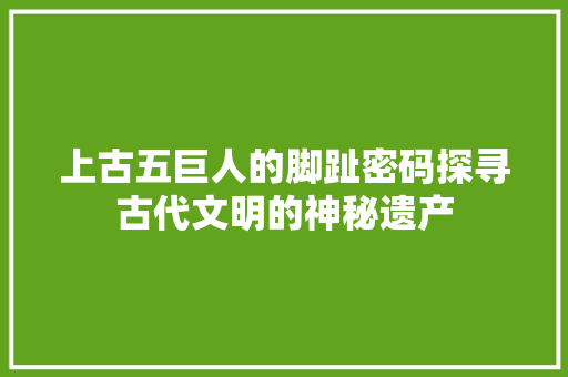 上古五巨人的脚趾密码探寻古代文明的神秘遗产