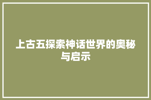 上古五探索神话世界的奥秘与启示