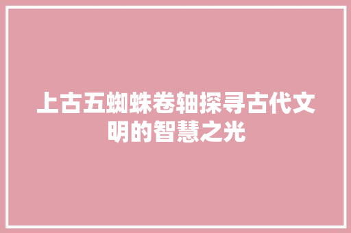 上古五蜘蛛卷轴探寻古代文明的智慧之光