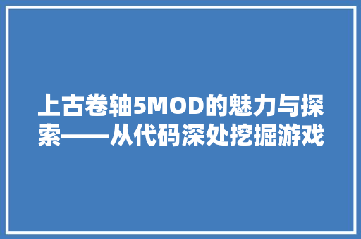上古卷轴5MOD的魅力与探索——从代码深处挖掘游戏新生命
