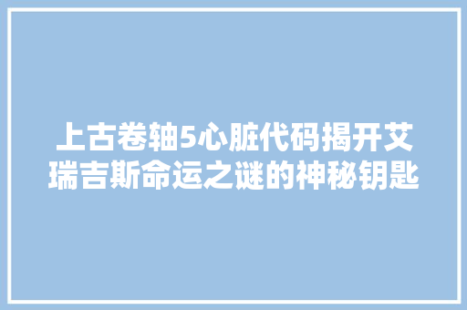 上古卷轴5心脏代码揭开艾瑞吉斯命运之谜的神秘钥匙