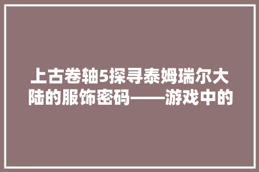 上古卷轴5探寻泰姆瑞尔大陆的服饰密码——游戏中的服装代码