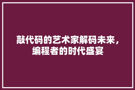 敲代码的艺术家解码未来，编程者的时代盛宴