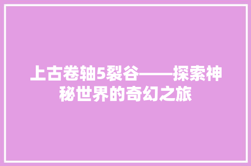 上古卷轴5裂谷——探索神秘世界的奇幻之旅