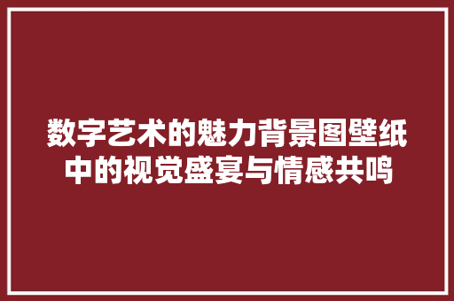 数字艺术的魅力背景图壁纸中的视觉盛宴与情感共鸣