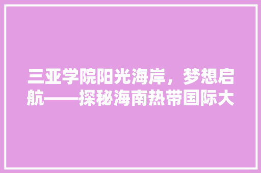 三亚学院阳光海岸，梦想启航——探秘海南热带国际大学的教育魅力