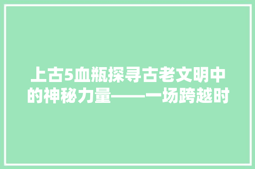上古5血瓶探寻古老文明中的神秘力量——一场跨越时空的奇幻之旅  第1张