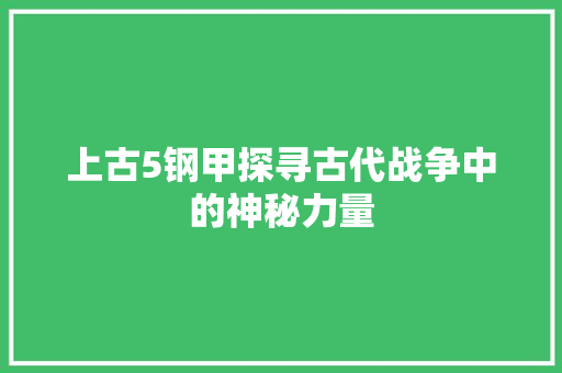 上古5钢甲探寻古代战争中的神秘力量