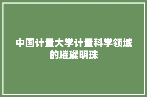 中国计量大学计量科学领域的璀璨明珠  第1张