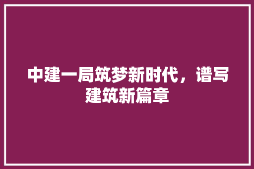 中建一局筑梦新时代，谱写建筑新篇章