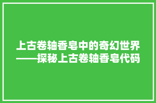 上古卷轴香皂中的奇幻世界——探秘上古卷轴香皂代码背后的奥秘  第1张
