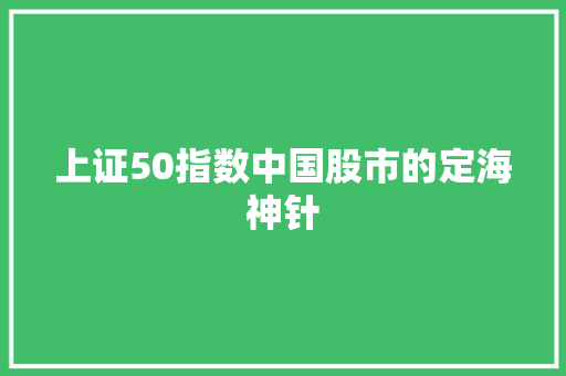 上证50指数中国股市的定海神针