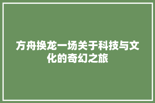 方舟换龙一场关于科技与文化的奇幻之旅