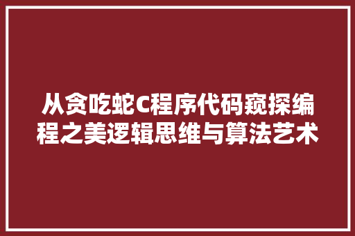 从贪吃蛇C程序代码窥探编程之美逻辑思维与算法艺术的完美融合