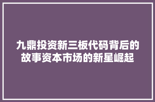 九鼎投资新三板代码背后的故事资本市场的新星崛起  第1张