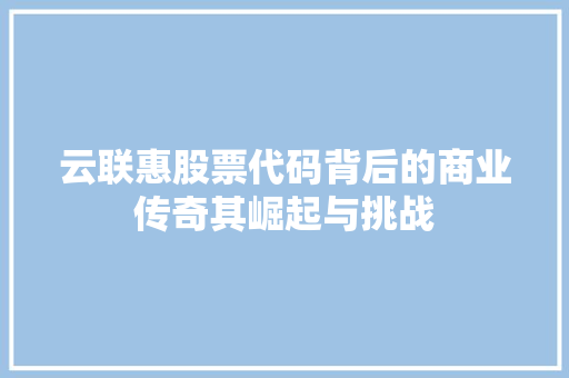 云联惠股票代码背后的商业传奇其崛起与挑战