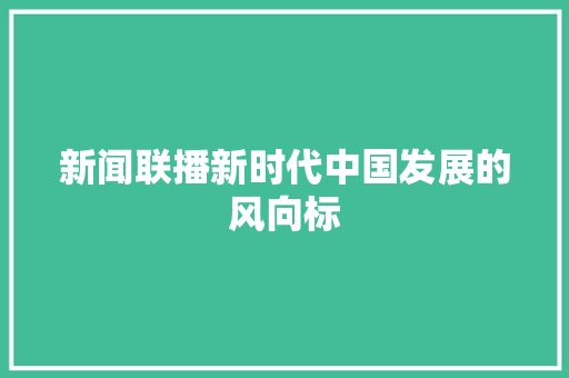 新闻联播新时代中国发展的风向标