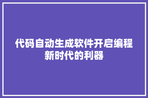 代码自动生成软件开启编程新时代的利器