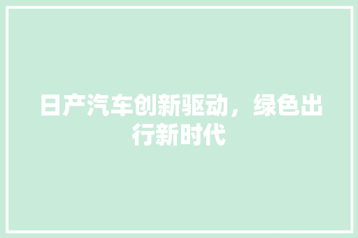 日产汽车创新驱动，绿色出行新时代