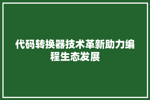 代码转换器技术革新助力编程生态发展