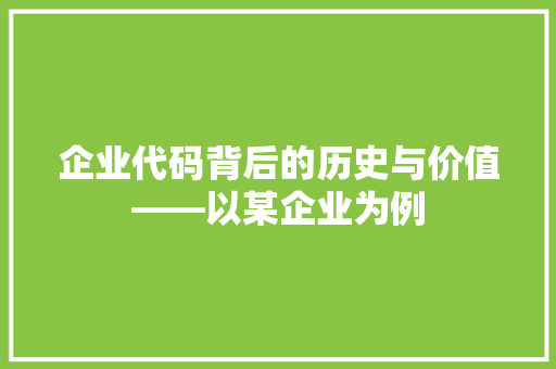 企业代码背后的历史与价值——以某企业为例  第1张