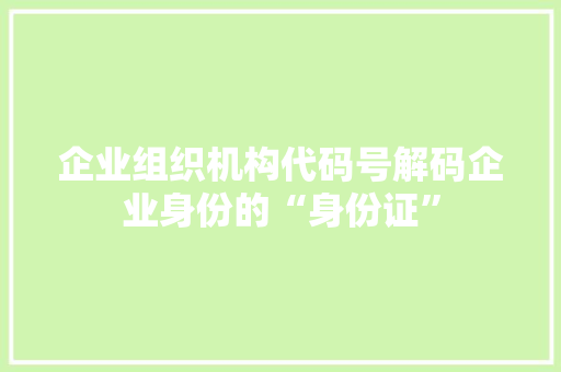企业组织机构代码号解码企业身份的“身份证”