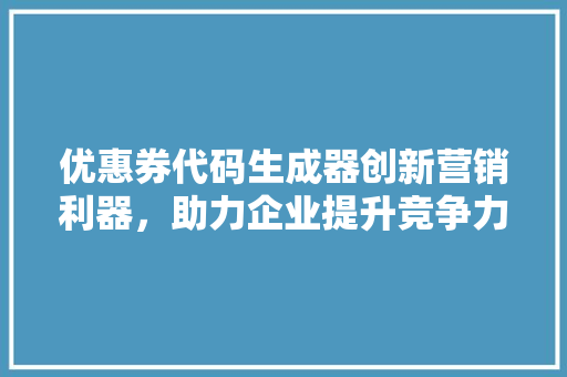 优惠券代码生成器创新营销利器，助力企业提升竞争力