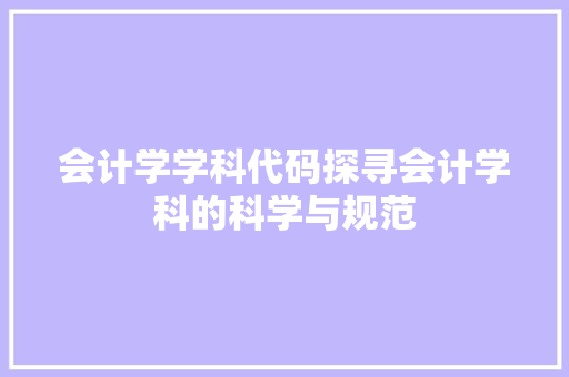 会计学学科代码探寻会计学科的科学与规范  第1张