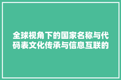 全球视角下的国家名称与代码表文化传承与信息互联的桥梁  第1张