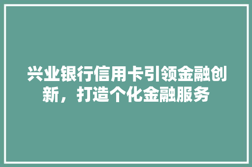 兴业银行信用卡引领金融创新，打造个化金融服务