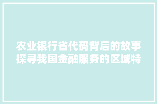 农业银行省代码背后的故事探寻我国金融服务的区域特色与发展脉络