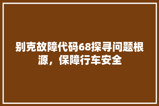 别克故障代码68探寻问题根源，保障行车安全