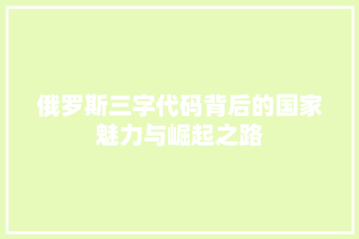 俄罗斯三字代码背后的国家魅力与崛起之路