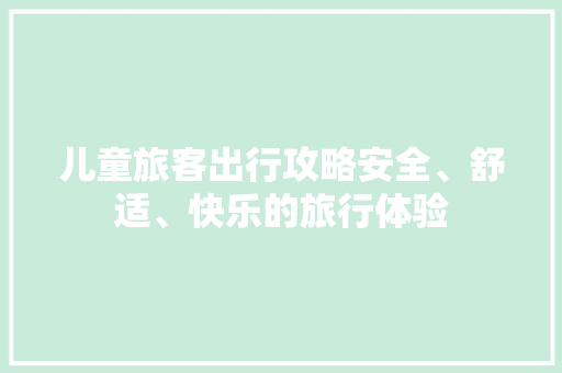 儿童旅客出行攻略安全、舒适、快乐的旅行体验