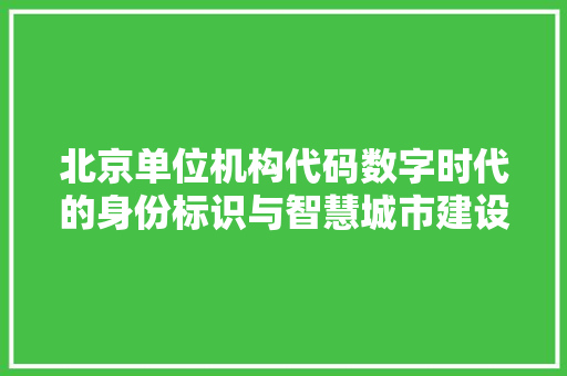 北京单位机构代码数字时代的身份标识与智慧城市建设的基石