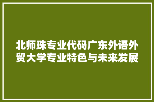 北师珠专业代码广东外语外贸大学专业特色与未来发展