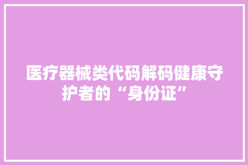医疗器械类代码解码健康守护者的“身份证”