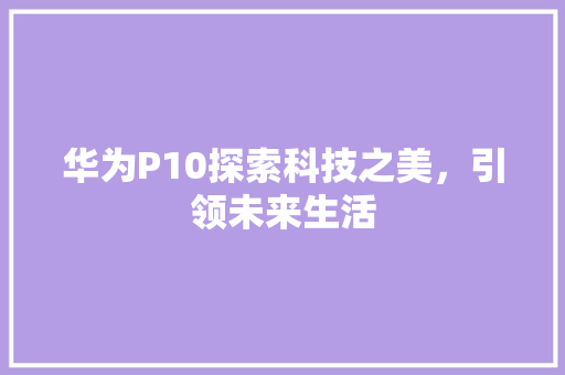 华为P10探索科技之美，引领未来生活