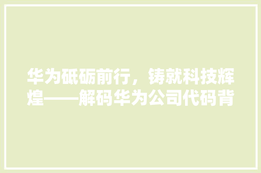 华为砥砺前行，铸就科技辉煌——解码华为公司代码背后的创新精神