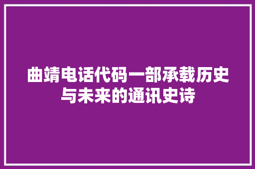曲靖电话代码一部承载历史与未来的通讯史诗