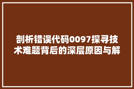 剖析错误代码0097探寻技术难题背后的深层原因与解决之路