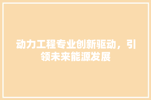 动力工程专业创新驱动，引领未来能源发展