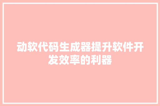 动软代码生成器提升软件开发效率的利器