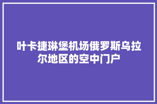 叶卡捷琳堡机场俄罗斯乌拉尔地区的空中门户