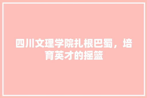 四川文理学院扎根巴蜀，培育英才的摇篮