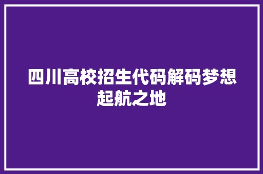 四川高校招生代码解码梦想起航之地
