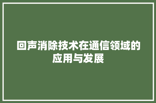 回声消除技术在通信领域的应用与发展  第1张