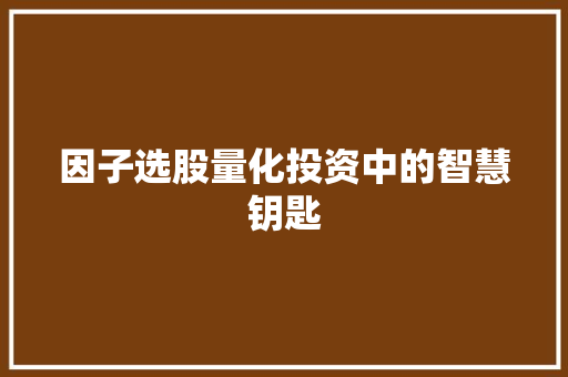 因子选股量化投资中的智慧钥匙  第1张